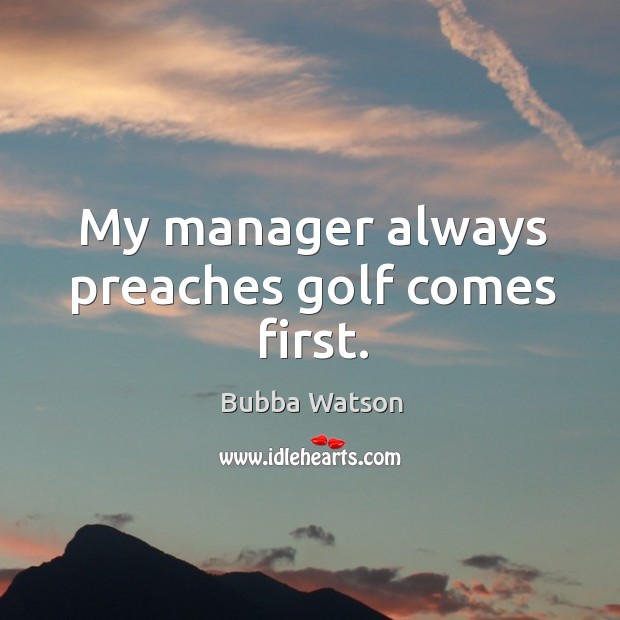 My manager always preaches golf comes first. Bubba Watson Picture Quote