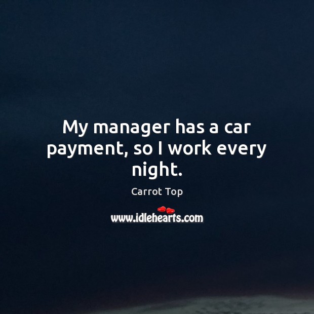 My manager has a car payment, so I work every night. Carrot Top Picture Quote
