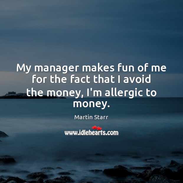 My manager makes fun of me for the fact that I avoid the money, I’m allergic to money. Martin Starr Picture Quote