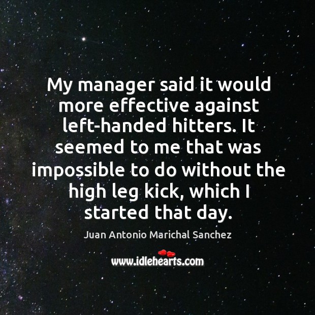 My manager said it would more effective against left-handed hitters. Juan Antonio Marichal Sanchez Picture Quote
