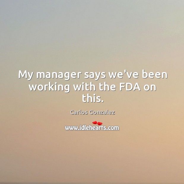 My manager says we’ve been working with the FDA on this. Image