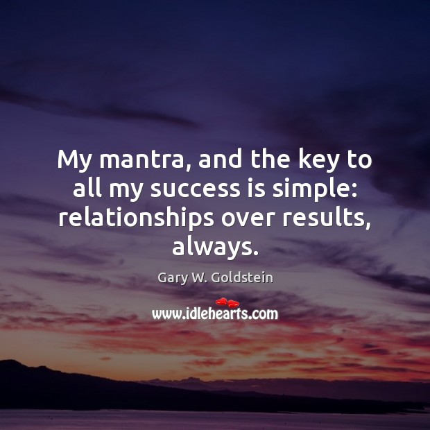 My mantra, and the key to all my success is simple: relationships over results, always. Gary W. Goldstein Picture Quote