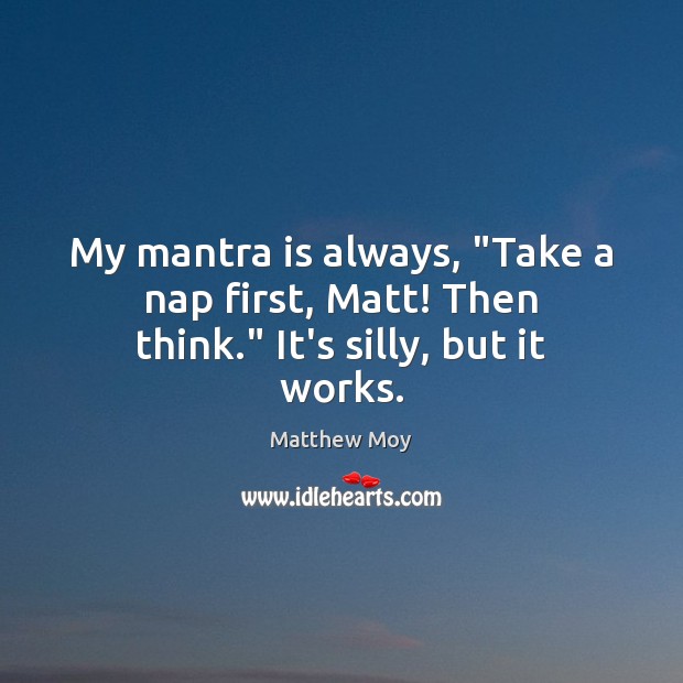 My mantra is always, “Take a nap first, Matt! Then think.” It’s silly, but it works. Matthew Moy Picture Quote