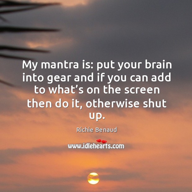 My mantra is: put your brain into gear and if you can add to what’s on the screen then do it, otherwise shut up. Richie Benaud Picture Quote