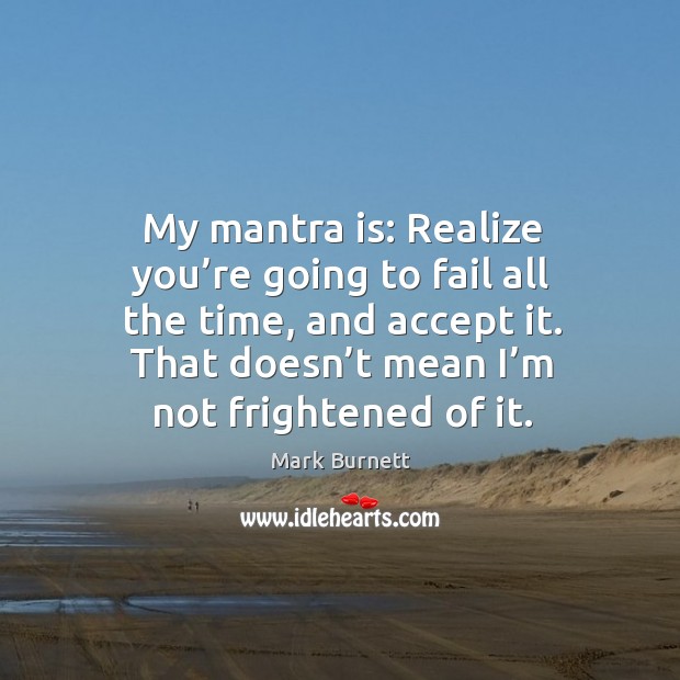 My mantra is: realize you’re going to fail all the time, and accept it. That doesn’t mean I’m not frightened of it. Image