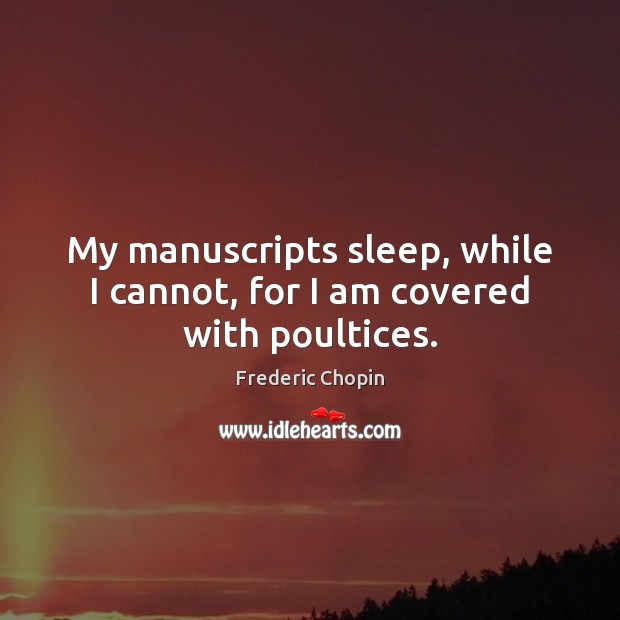 My manuscripts sleep, while I cannot, for I am covered with poultices. Image