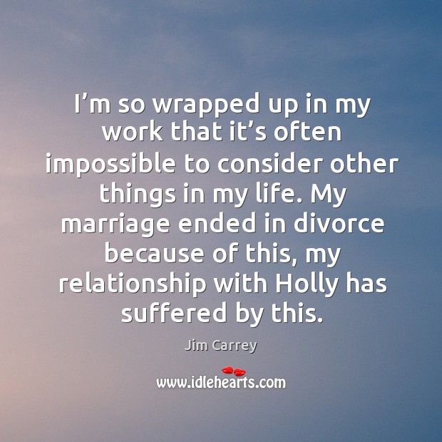 My marriage ended in divorce because of this, my relationship with holly has suffered by this. Jim Carrey Picture Quote
