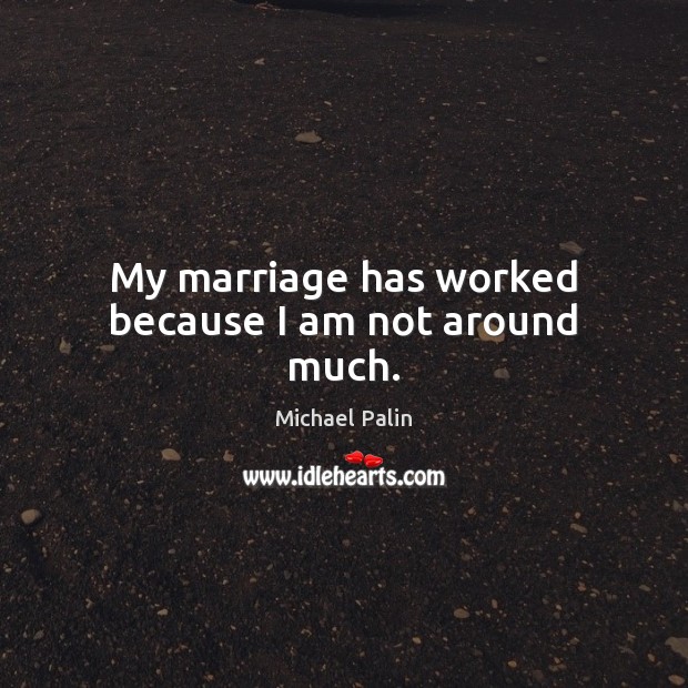 My marriage has worked because I am not around much. Michael Palin Picture Quote