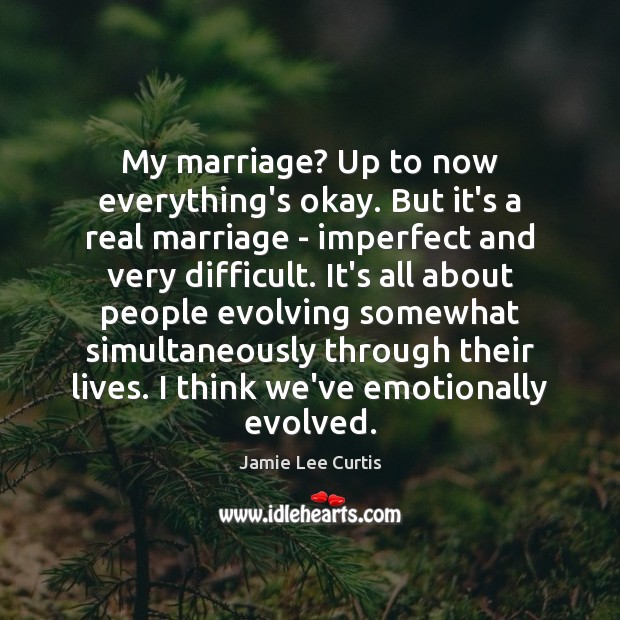 My marriage? Up to now everything’s okay. But it’s a real marriage Jamie Lee Curtis Picture Quote