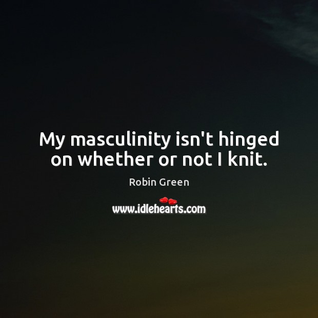 My masculinity isn’t hinged on whether or not I knit. Robin Green Picture Quote