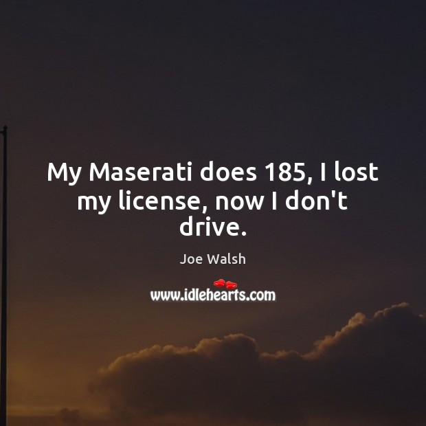 My Maserati does 185, I lost my license, now I don’t drive. Joe Walsh Picture Quote