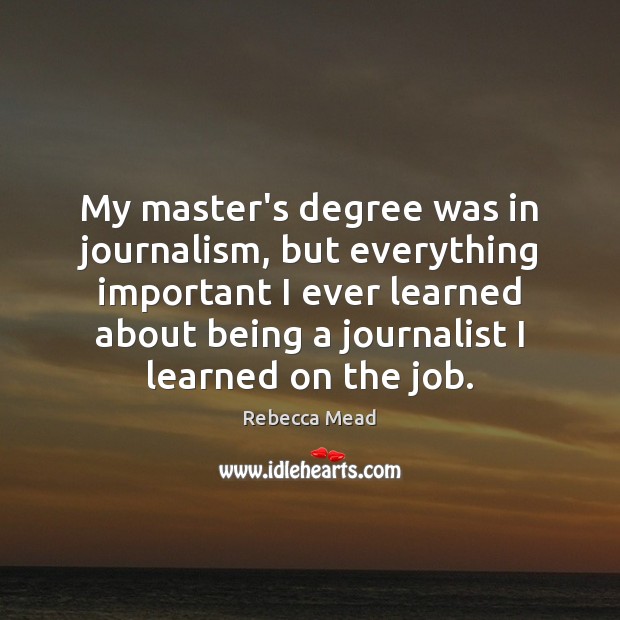 My master’s degree was in journalism, but everything important I ever learned Rebecca Mead Picture Quote