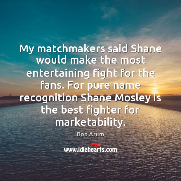 My matchmakers said Shane would make the most entertaining fight for the Bob Arum Picture Quote