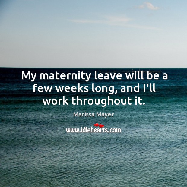 My maternity leave will be a few weeks long, and I’ll work throughout it. Marissa Mayer Picture Quote