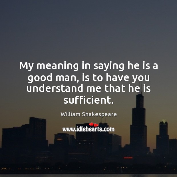 My meaning in saying he is a good man, is to have you understand me that he is sufficient. William Shakespeare Picture Quote