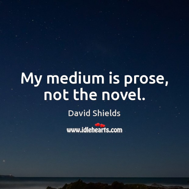 My medium is prose, not the novel. David Shields Picture Quote
