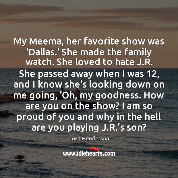 My Meema, her favorite show was ‘Dallas.’ She made the family Josh Henderson Picture Quote