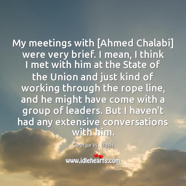 My meetings with [Ahmed Chalabi] were very brief. I mean, I think George W. Bush Picture Quote