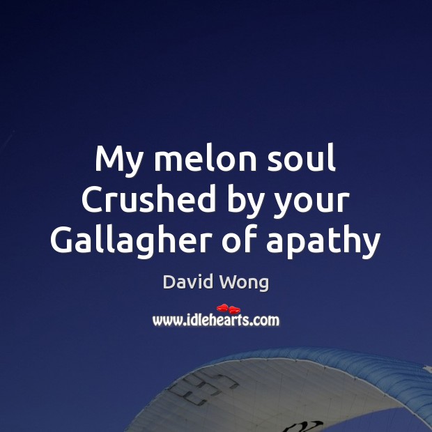 My melon soul Crushed by your Gallagher of apathy Image