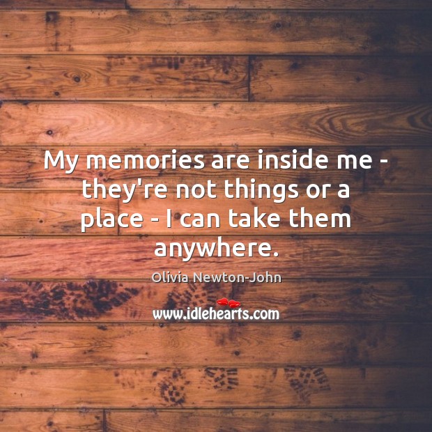 My memories are inside me – they’re not things or a place – I can take them anywhere. Olivia Newton-John Picture Quote