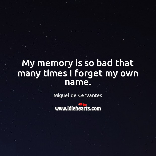 My memory is so bad that many times I forget my own name. Miguel de Cervantes Picture Quote