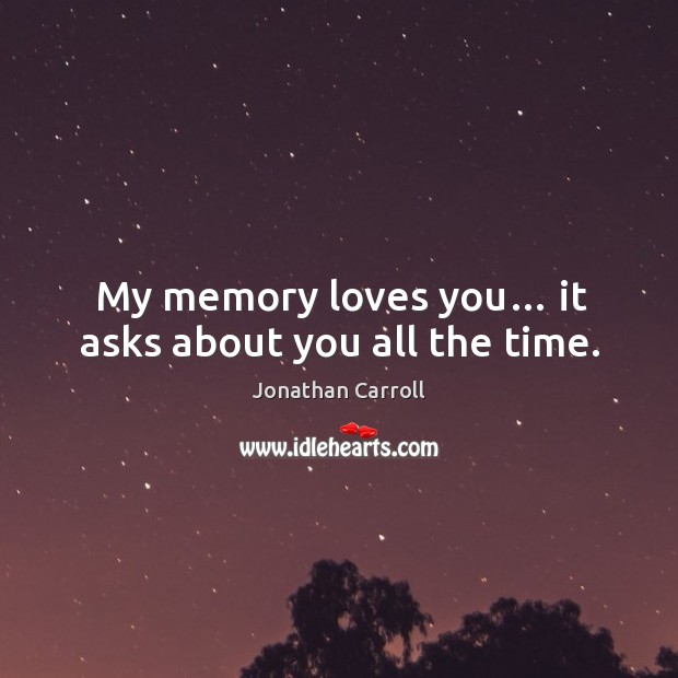 My memory loves you… it asks about you all the time. Jonathan Carroll Picture Quote