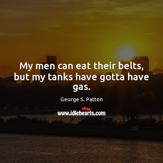My men can eat their belts, but my tanks have gotta have gas. George S. Patton Picture Quote