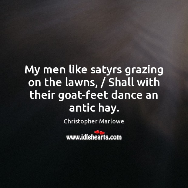 My men like satyrs grazing on the lawns, / Shall with their goat-feet dance an antic hay. Christopher Marlowe Picture Quote