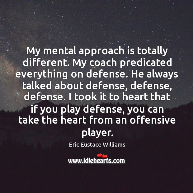 My mental approach is totally different. My coach predicated everything on defense. Eric Eustace Williams Picture Quote