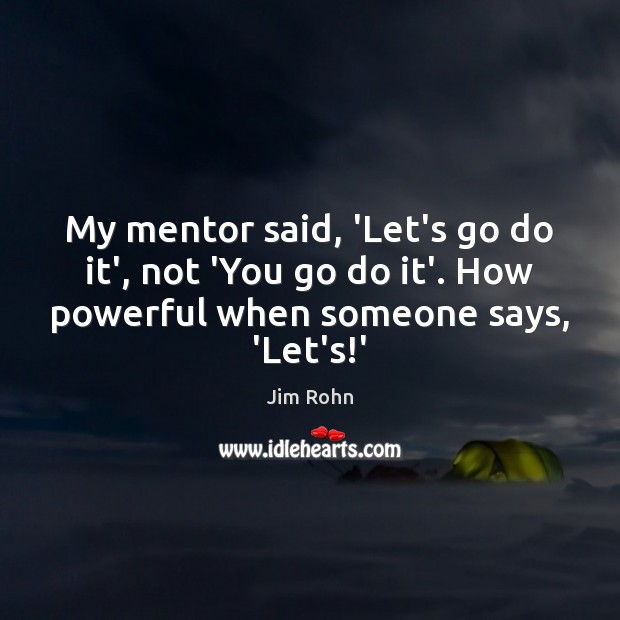 My mentor said, ‘Let’s go do it’, not ‘You go do it’. Jim Rohn Picture Quote