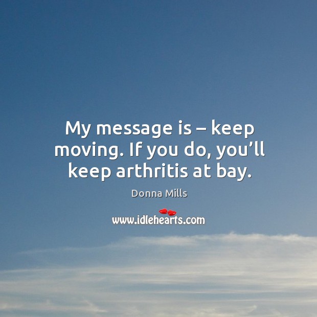My message is – keep moving. If you do, you’ll keep arthritis at bay. Donna Mills Picture Quote