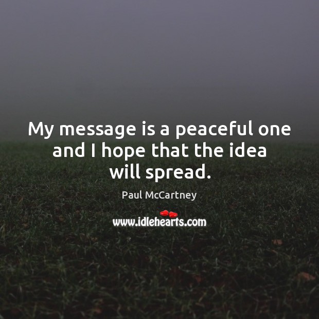 My message is a peaceful one and I hope that the idea will spread. Paul McCartney Picture Quote