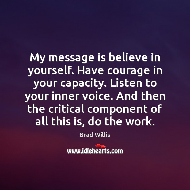 My message is believe in yourself. Have courage in your capacity. Listen Brad Willis Picture Quote