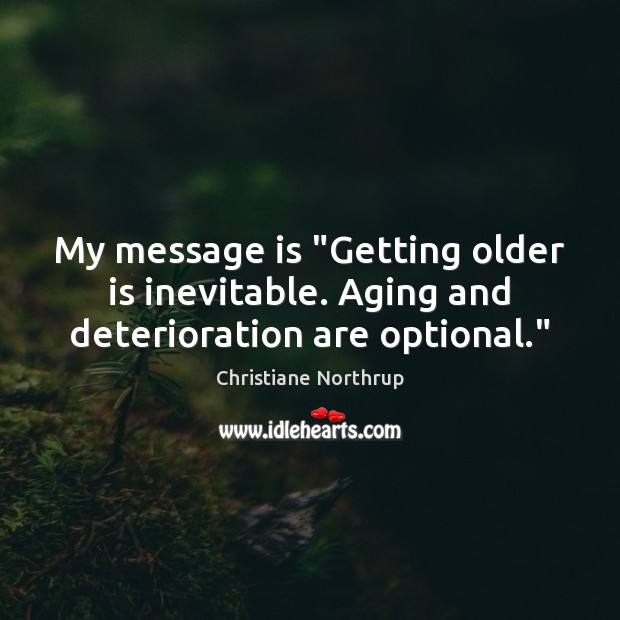 My message is “Getting older is inevitable. Aging and deterioration are optional.” Christiane Northrup Picture Quote