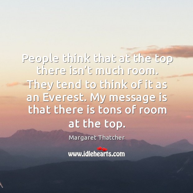 My message is that there is tons of room at the top. Margaret Thatcher Picture Quote