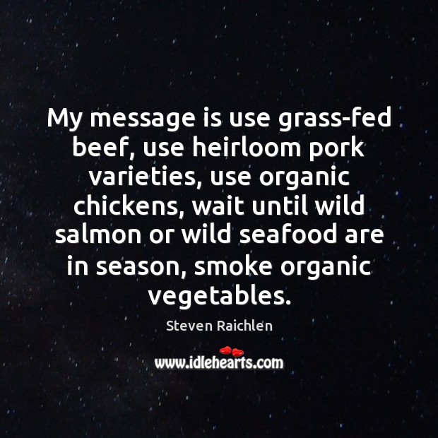 My message is use grass-fed beef, use heirloom pork varieties, use organic Steven Raichlen Picture Quote