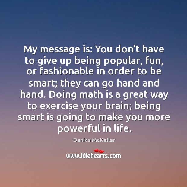 My message is: you don’t have to give up being popular, fun, or fashionable in order to be smart Danica McKellar Picture Quote