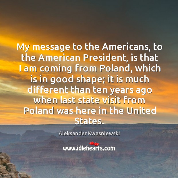 My message to the americans, to the american president, is that I am coming from poland Aleksander Kwasniewski Picture Quote