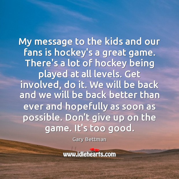 My message to the kids and our fans is hockey’s a great Gary Bettman Picture Quote