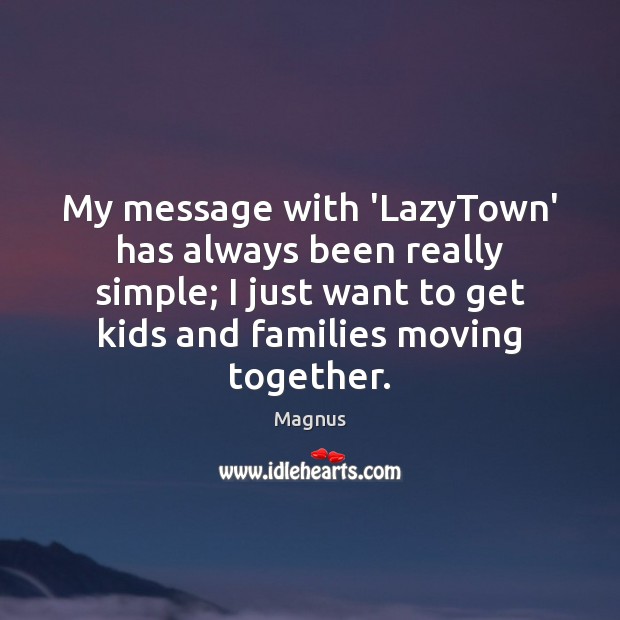 My message with ‘LazyTown’ has always been really simple; I just want 