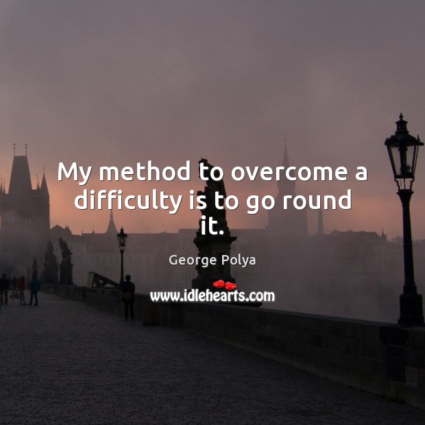 My method to overcome a difficulty is to go round it. George Polya Picture Quote