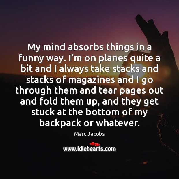 My mind absorbs things in a funny way. I’m on planes quite Marc Jacobs Picture Quote