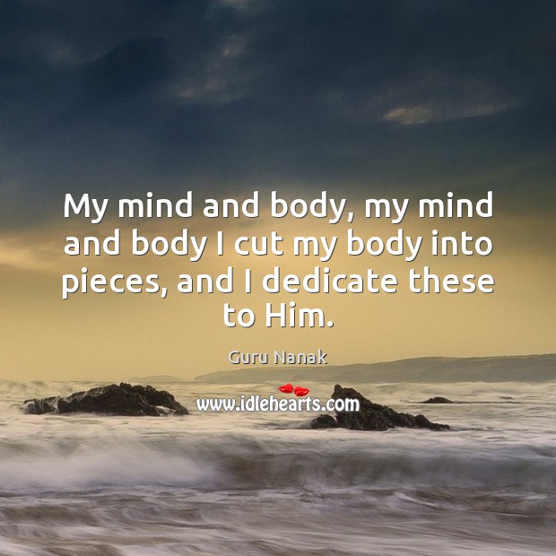 My mind and body, my mind and body I cut my body into pieces, and I dedicate these to Him. Guru Nanak Picture Quote