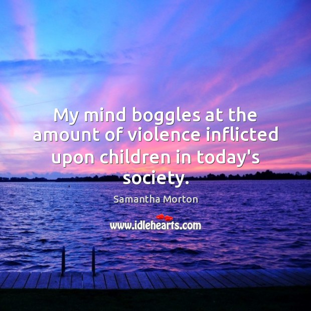 My mind boggles at the amount of violence inflicted upon children in today’s society. Samantha Morton Picture Quote