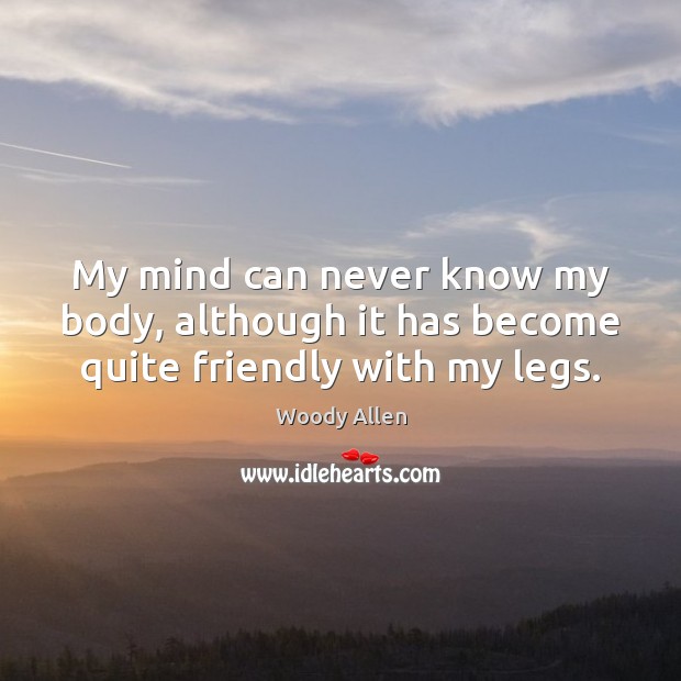 My mind can never know my body, although it has become quite friendly with my legs. Woody Allen Picture Quote