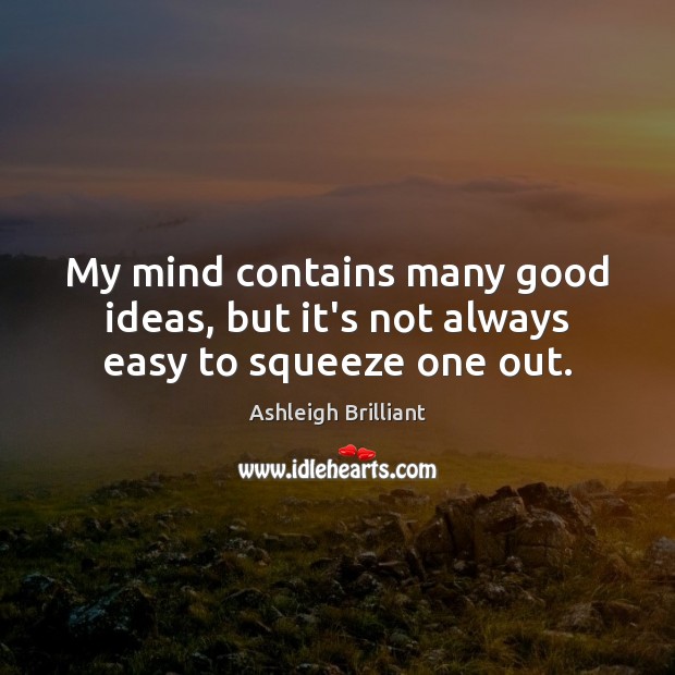 My mind contains many good ideas, but it’s not always easy to squeeze one out. Ashleigh Brilliant Picture Quote