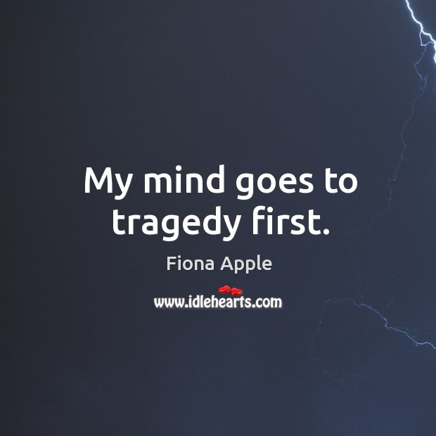 My mind goes to tragedy first. Fiona Apple Picture Quote