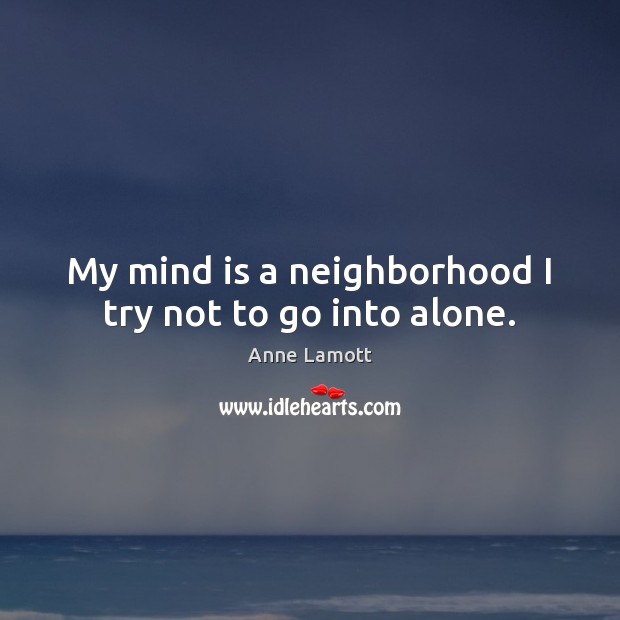 My mind is a neighborhood I try not to go into alone. Anne Lamott Picture Quote