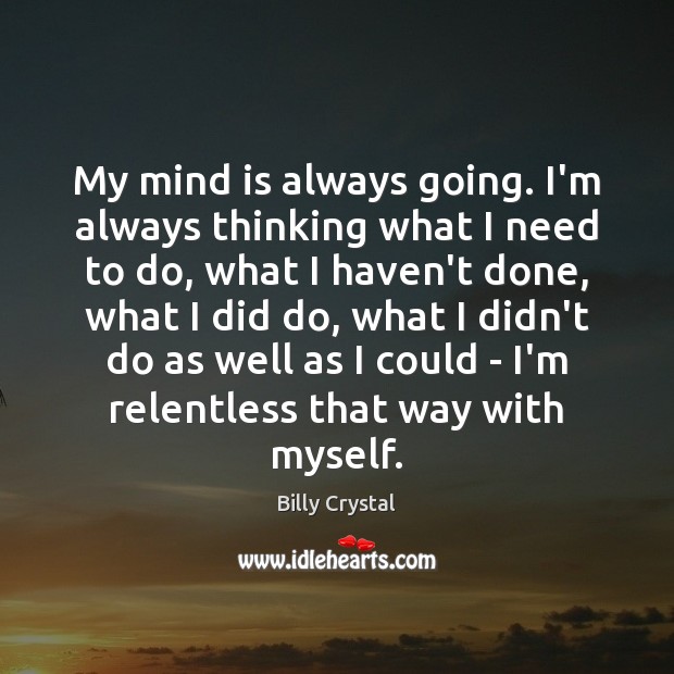 My mind is always going. I’m always thinking what I need to Billy Crystal Picture Quote