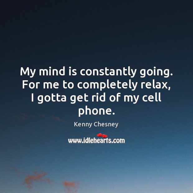 My mind is constantly going. For me to completely relax, I gotta get rid of my cell phone. Kenny Chesney Picture Quote